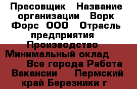 Пресовщик › Название организации ­ Ворк Форс, ООО › Отрасль предприятия ­ Производство › Минимальный оклад ­ 35 000 - Все города Работа » Вакансии   . Пермский край,Березники г.